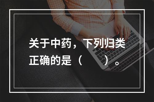 关于中药，下列归类正确的是（　　）。