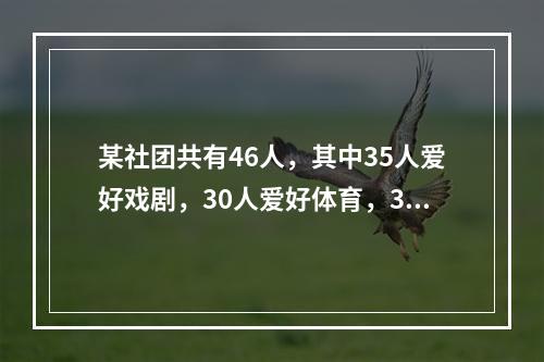 某社团共有46人，其中35人爱好戏剧，30人爱好体育，38