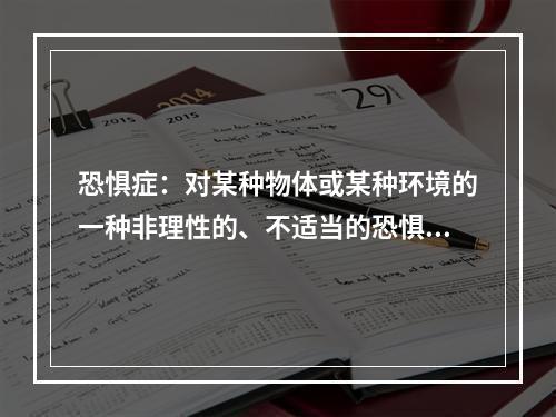 恐惧症：对某种物体或某种环境的一种非理性的、不适当的恐惧感