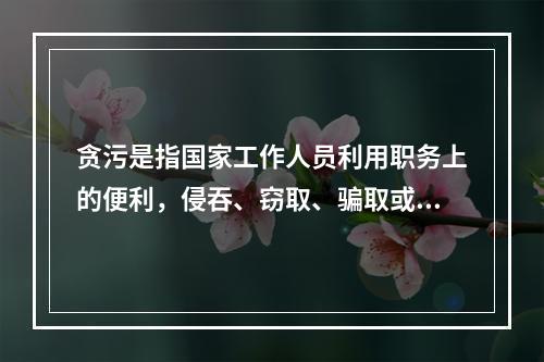 贪污是指国家工作人员利用职务上的便利，侵吞、窃取、骗取或者