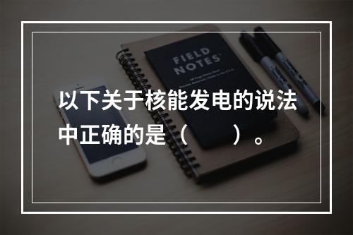 以下关于核能发电的说法中正确的是（　　）。