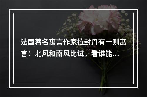 法国著名寓言作家拉封丹有一则寓言：北风和南风比试，看谁能把