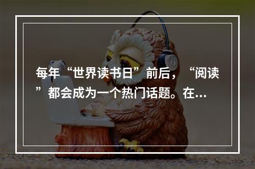 每年“世界读书日”前后，“阅读”都会成为一个热门话题。在_