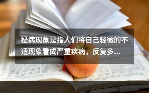 疑病现象是指人们将自己轻微的不适现象看成严重疾病，反复多次