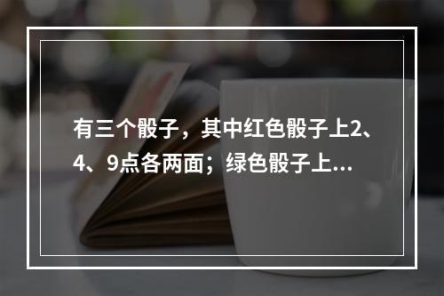 有三个骰子，其中红色骰子上2、4、9点各两面；绿色骰子上3