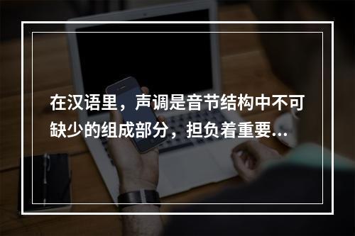 在汉语里，声调是音节结构中不可缺少的组成部分，担负着重要的