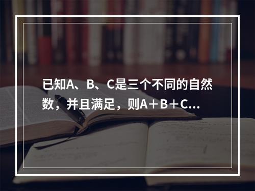 已知A、B、C是三个不同的自然数，并且满足，则A＋B＋C＝