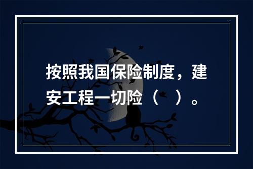 按照我国保险制度，建安工程一切险（　）。