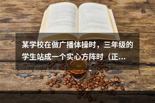 某学校在做广播体操时，三年级的学生站成一个实心方阵时（正方