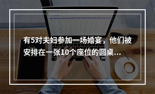 有5对夫妇参加一场婚宴，他们被安排在一张10个座位的圆桌就