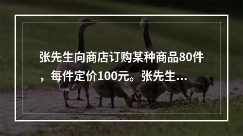 张先生向商店订购某种商品80件，每件定价100元。张先生向