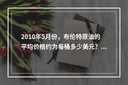 2010年5月份，布伦特原油的平均价格约为每桶多少美元？（　