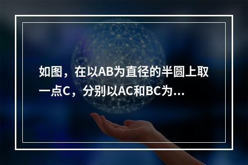 如图，在以AB为直径的半圆上取一点C，分别以AC和BC为直