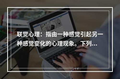 联觉心理：指由一种感觉引起另一种感觉变化的心理现象。下列利