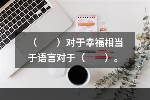 （　　）对于幸福相当于语言对于（　　）。