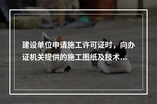 建设单位申请施工许可证时，向办证机关提供的施工图纸及技术资料