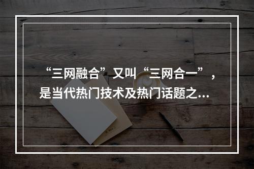 “三网融合”又叫“三网合一”，是当代热门技术及热门话题之一