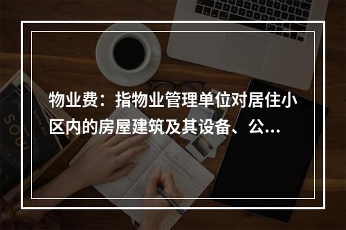 物业费：指物业管理单位对居住小区内的房屋建筑及其设备、公用