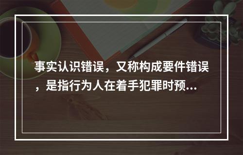 事实认识错误，又称构成要件错误，是指行为人在着手犯罪时预见