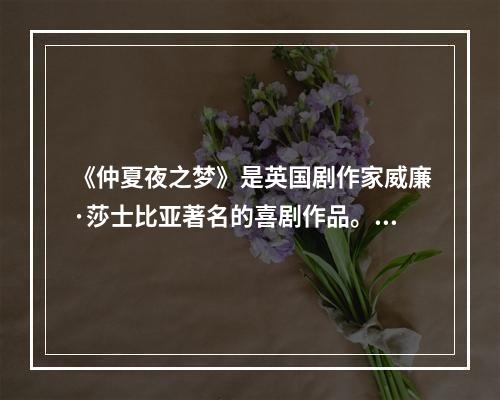 《仲夏夜之梦》是英国剧作家威廉·莎士比亚著名的喜剧作品。如