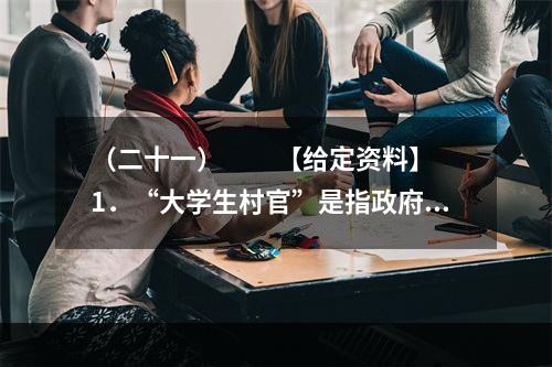 （二十一）　　【给定资料】　　1．“大学生村官”是指政府选