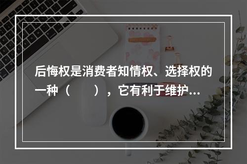 后悔权是消费者知情权、选择权的一种（　　），它有利于维护消