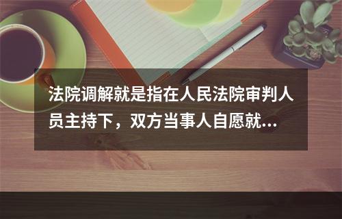 法院调解就是指在人民法院审判人员主持下，双方当事人自愿就民