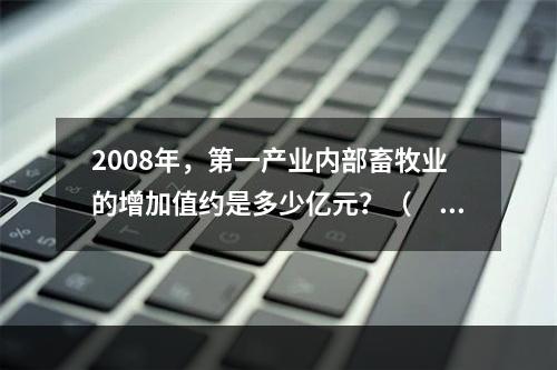 2008年，第一产业内部畜牧业的增加值约是多少亿元？（　　）