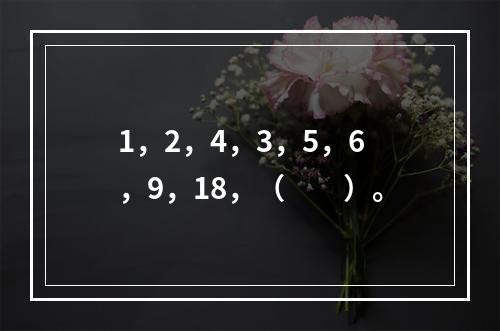 1，2，4，3，5，6，9，18，（　　）。