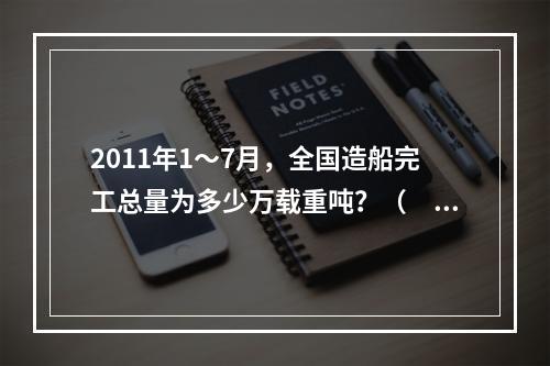 2011年1～7月，全国造船完工总量为多少万载重吨？（　　）