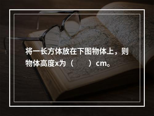 将一长方体放在下图物体上，则物体高度x为（　　）cm。