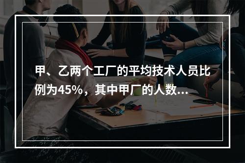 甲、乙两个工厂的平均技术人员比例为45%，其中甲厂的人数比