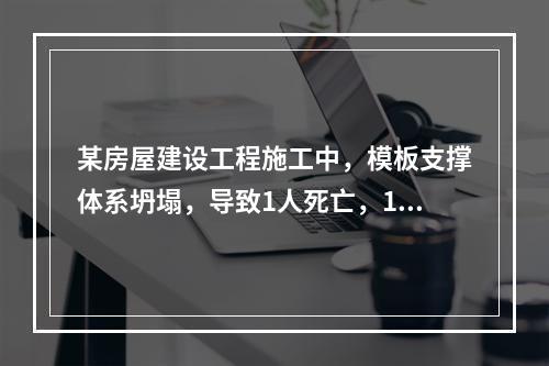 某房屋建设工程施工中，模板支撑体系坍塌，导致1人死亡，11人