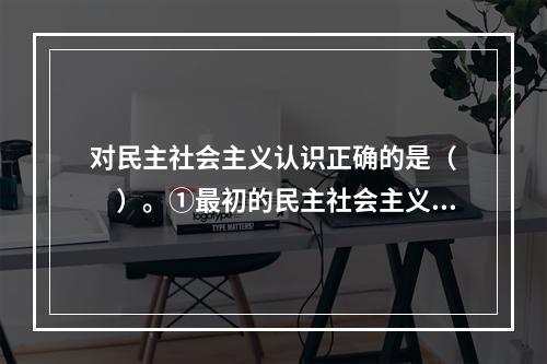 对民主社会主义认识正确的是（　　）。①最初的民主社会主义是