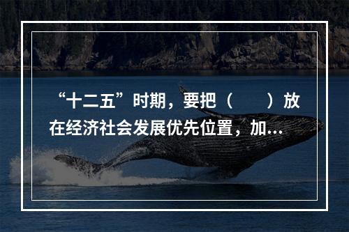 “十二五”时期，要把（　　）放在经济社会发展优先位置，加快