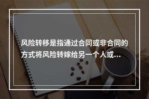 风险转移是指通过合同或非合同的方式将风险转嫁给另一个人或单