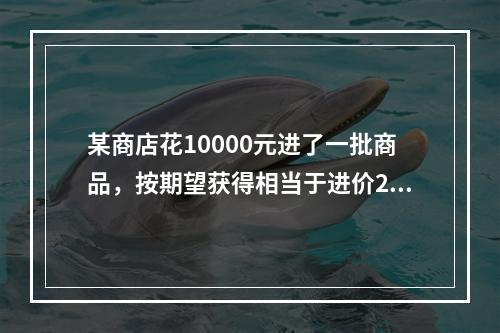 某商店花10000元进了一批商品，按期望获得相当于进价25