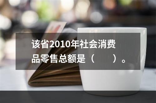 该省2010年社会消费品零售总额是（　　）。