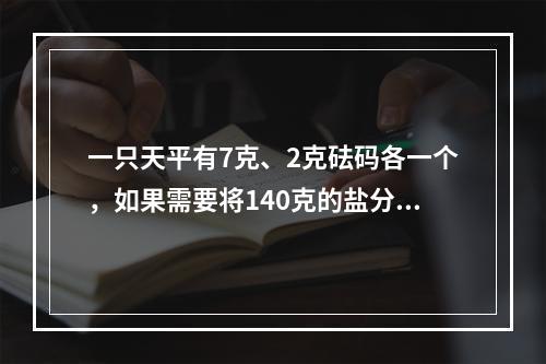 一只天平有7克、2克砝码各一个，如果需要将140克的盐分成