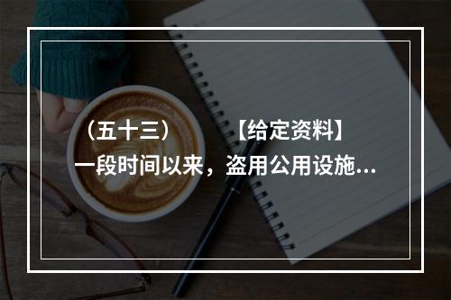 （五十三）　　【给定资料】　　一段时间以来，盗用公用设施的