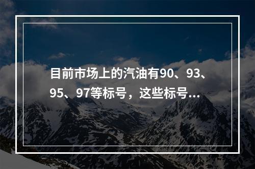 目前市场上的汽油有90、93、95、97等标号，这些标号代