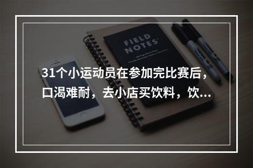 31个小运动员在参加完比赛后，口渴难耐，去小店买饮料，饮料