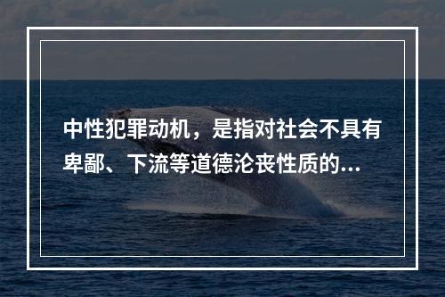 中性犯罪动机，是指对社会不具有卑鄙、下流等道德沦丧性质的个