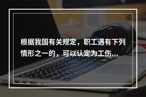 根据我国有关规定，职工遇有下列情形之一的，可以认定为工伤：