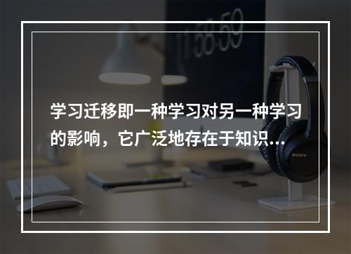 学习迁移即一种学习对另一种学习的影响，它广泛地存在于知识、