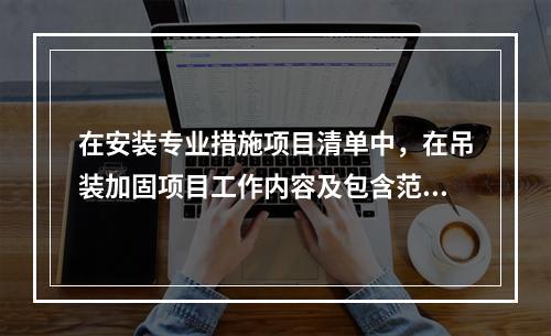 在安装专业措施项目清单中，在吊装加固项目工作内容及包含范围内