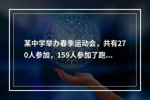 某中学举办春季运动会，共有270人参加，159人参加了跑步