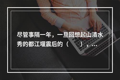 尽管事隔一年，一旦回想起山清水秀的都江堰震后的（　　），那