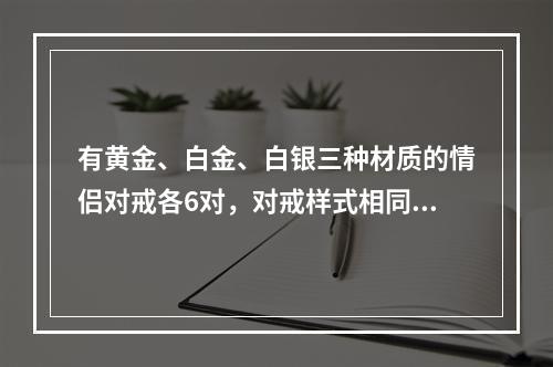 有黄金、白金、白银三种材质的情侣对戒各6对，对戒样式相同，