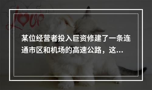 某位经营者投入巨资修建了一条连通市区和机场的高速公路，这条